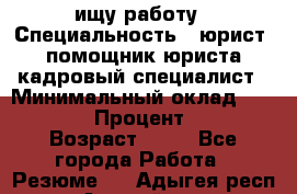 ищу работу › Специальность ­ юрист, помощник юриста,кадровый специалист › Минимальный оклад ­ 18 000 › Процент ­ 20 › Возраст ­ 45 - Все города Работа » Резюме   . Адыгея респ.,Адыгейск г.